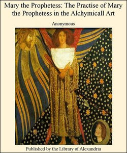 Mary The Prophetess: The Practise of Mary The Prophetess in The Alchymicall Art Mary The Prophetess: The Practise of Mary The Prophetess in The Alchymicall Art