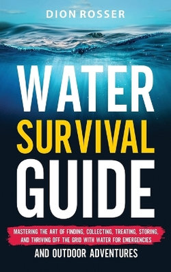 Water Survival Guide: Mastering the Art of Finding, Collecting, Treating, Storing, and Thriving off the Grid with Water for Emergencies and Outdoor Adventures