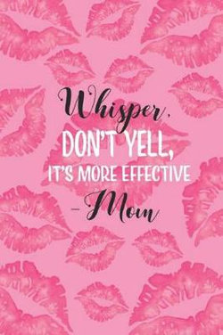 Whisper, Don't Yell, It's More Effective -Mom