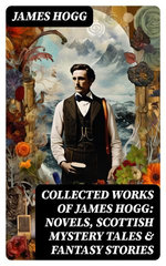 Collected Works of James Hogg: Novels, Scottish Mystery Tales & Fantasy Stories Collected Works of James Hogg: Novels, Scottish Mystery Tales & Fantasy Stories