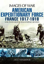 American Expeditionary Force France 1917 - 1918: Images of War Series