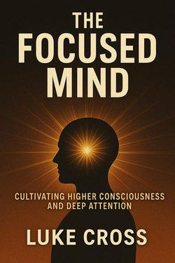 The Focused Mind: Cultivating Higher Consciousness and Deep Attention