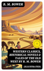 Western Classics, Historical Novels & Tales of the Old West by B. M. Bower (Illustrated)