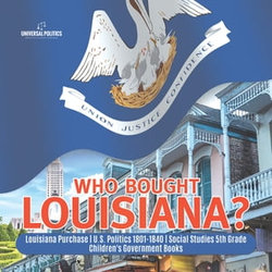 Who Bought Louisiana? | Louisiana Purchase | U.S. Politics 1801-1840 | Social Studies 5th Grade | Children's Government Books Who Bought Louisiana? | Louisiana Purchase | U.S. Politics 1801-1840 | Social Studies 5th Grade | Children's Government Books