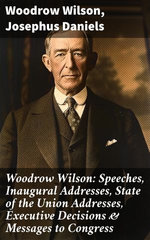 Woodrow Wilson: Speeches, Inaugural Addresses, State of the Union Addresses, Executive Decisions & Messages to Congress Woodrow Wilson: Speeches, Inaugural Addresses, State of the Union Addresses, Executive Decisions & Messages to Congress
