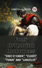 Four Arthurian Romances "Erec Et Enide", "Cliges", "Yvain" And "Lancelot"