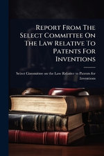 Report From The Select Committee On The Law Relative To Patents For Inventions