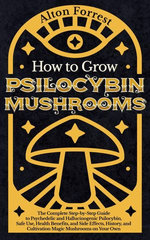 How to Grow Psilocybin Mushrooms: The Complete Step-By-Step Guide to Psychedelic and Hallucinogenic Psilocybin, Safe Use, Health Benefits, and Side Effects, History, and Cultivation Magic Mushrooms