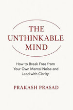 THE UNTHINKABLE MIND: How to Break Free from Your Own Mental Noise and Lead with Clarity