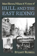 More Heroes, Villains & Victims of Hull and the East Riding