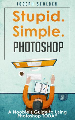 Photoshop - Stupid. Simple. Photoshop: A Noobie's Guide to Using Photoshop TODAY