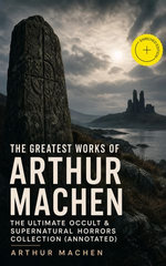 The Greatest Works of Arthur Machen – The Ultimate Occult & Supernatural Horrors Collection