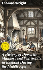 A History of Domestic Manners and Sentiments in England During the Middle Ages