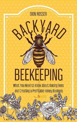 Backyard Beekeeping: What You Need to Know about Raising Bees and Creating a Profitable Honey Business Backyard Beekeeping: What You Need to Know about Raising Bees and Creating a Profitable Honey Business