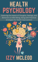 Health Psychology: Exploring the Impact of Thoughts, Feelings, and Behaviors on Well-Being, Along with Practical Strategies for Health Improvement