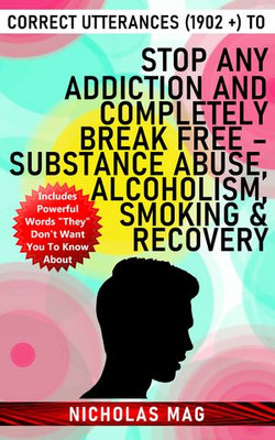 Correct Utterances (1902 +) to Stop Any Addiction and Completely Break Free – Substance Abuse, Alcoholism, Smoking & Recovery
