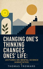 Changing One's Thinking Changes Ones' Life: Lectures on Mental Science