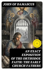 An Exact Exposition of the Orthodox Faith: The Early Church Fathers