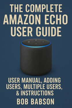 The Complete Amazon Echo User Guide: User Manual, Adding Users, Multiple Users, & Instructions