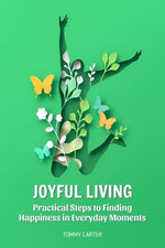 Joyful Living: Practical Steps to Finding Happiness in Everyday Moments