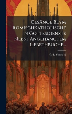Gesaenge Beym Roemischkatholischen Gottesdienste Nebst Angehaengtem Gebethbuche...