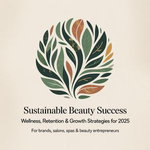 Sustainable Beauty Success: Wellness, Retention & Growth Strategies for 2025 For Brands, Salons, Spas & Beauty Entrepreneurs