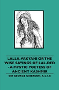 Lalla-Vakyani or the Wise Sayings of Lal-Ded - A Mystic Poetess of Ancient Kashmir