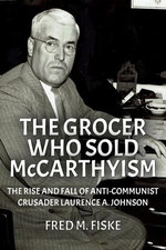 The Grocer Who Sold McCarthyism: The Rise and Fall of Anti-Communist Crusader Laurence A. Johnson