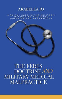 The Feres Doctrine and Military Medical Malpractice: Legal Analysis