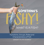 Something's Fishy! What is a Fish? Functions, Groups, Roles and Characteristics of Fish | Grade 6-8 Life Science