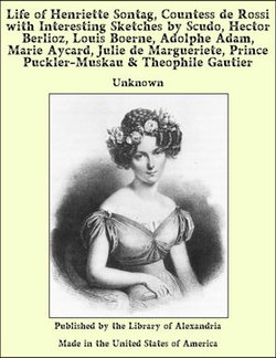 Life of Henriette Sontag, Countess de Rossi with Interesting Sketches by Scudo, Hector Berlioz, Louis Boerne, Adolphe Adam, Marie Aycard, Julie de Margueriete, Prince Puckler-Muskau & Theophile Gautier Life of Henriette Sontag, Countess de Rossi with Interesting Sketches by Scudo, Hector Berlioz, Louis Boerne, Adolphe Adam, Marie Aycard, Julie de Margueriete, Prince Puckler-Muskau & Theophile Gautier