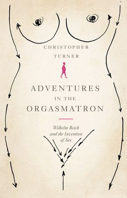 Adventures in the Orgasmatron: Wilhelm Reich and the Invention of Sex