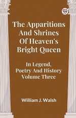 The Apparitions and Shrines of Heaven's Bright Queen in Legend, Poetry and History