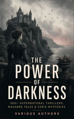 The Power of Darkness: 560+ Supernatural Thrillers, Macabre Tales & Eerie Mysteries