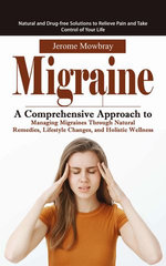 Migraine: Natural and Drug-free Solutions to Relieve Pain and Take Control of Your Life (A Comprehensive Approach to Managing Migraines Through Natural Remedies, Lifestyle Changes, and Holistic Wellness)