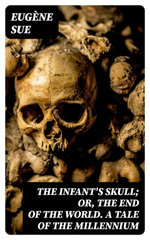 The Infant's Skull; Or, The End of the World. A Tale of the Millennium