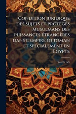 Condition juridique des sujets et protA(c)gA(c)s musulmans des puissances A(c)trangeres dans l'empire ottoman et spA(c)cialement en Egypte