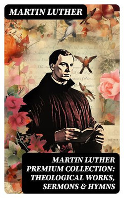 MARTIN LUTHER Premium Collection: Theological Works, Sermons & Hymns MARTIN LUTHER Premium Collection: Theological Works, Sermons & Hymns
