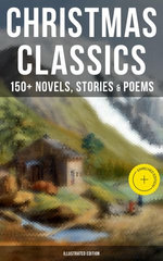 Christmas Classics: 150+ Novels, Stories & Poems (Illustrated Edition)