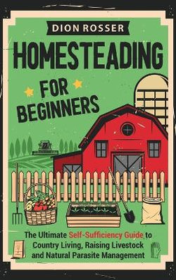 Homesteading for Beginners: the Ultimate Self-Sufficiency Guide to Country Living, Raising Livestock and Natural Parasite Management