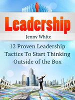 Leadership: 12 Proven Leadership Tactics To Start Thinking Outside of the Box