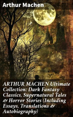 ARTHUR MACHEN Ultimate Collection: Dark Fantasy Classics, Supernatural Tales & Horror Stories (Including Essays, Translations & Autobiography)