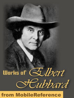 Works Of Elbert Hubbard: Includes A Message To Garcia, Little Journeys To The Homes Of The Great, The Mintage And Love, Life & Work. (Mobi Collected Works)