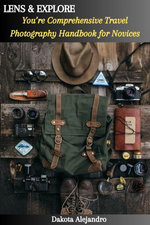 LENS & EXPLORE: You’re Comprehensive Travel Photography Handbook for Novices