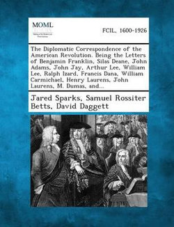 The Diplomatic Correspondence of the American Revolution. Being the Letters of Benjamin Franklin, Silas Deane, John Adams, John Jay, Arthur Lee, Willi
