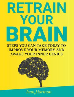 Retrain Your Brain: Steps You Can Take Today to Improve Your Memory and Awake Your Inner Genius