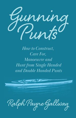Gunning Punts - How to Construct, Care for, Manoeuvre and Hunt from Single Handed and Double Handed Punts