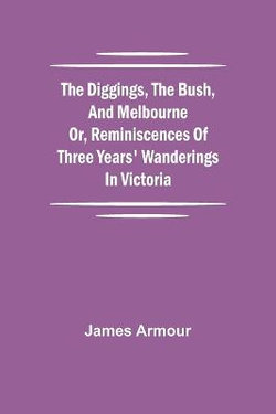 The Diggings, the Bush, and Melbourne or, Reminiscences of Three Years' Wanderings in Victoria