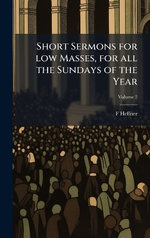 Short Sermons for low Masses, for all the Sundays of the Year