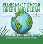Plants Make the World Green and Clean | Importance of Plants as Living Things | Life Science Grade 1| Children’s Books on Science, Nature & How It Works